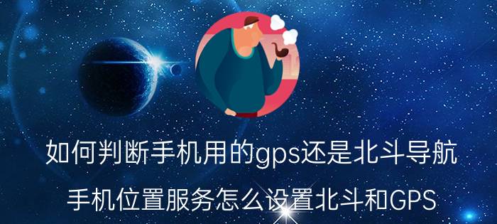 如何判断手机用的gps还是北斗导航 手机位置服务怎么设置北斗和GPS？